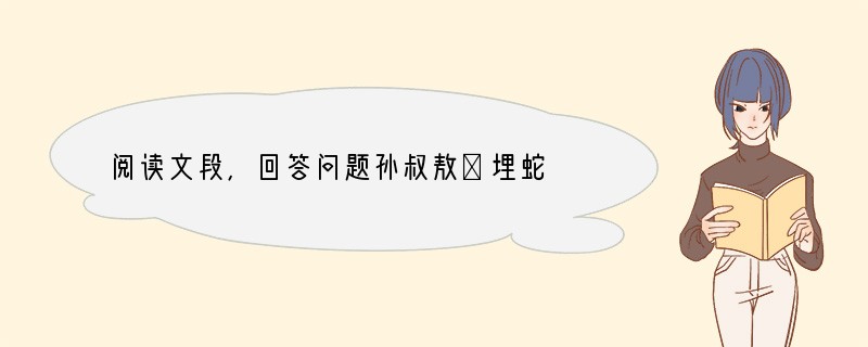 阅读文段,回答问题孙叔敖①埋蛇 孙叔敖为婴儿之时,出游,见两头蛇,杀而埋之。归